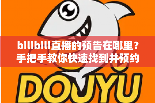 bilibili直播的预告在哪里?手把手教你快速找到并预约B站直播预告的完整攻略 bilibili直播的预告在哪里?手把手教你快速找到并预约B站直播预告的完整攻略