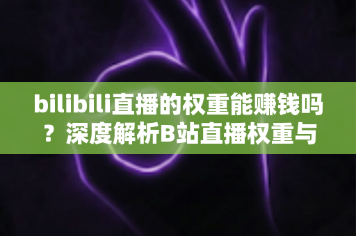 bilibili直播的权重能赚钱吗？深度解析B站直播权重与变现的真实关系