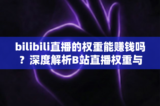 bilibili直播的权重能赚钱吗？深度解析B站直播权重与变现的真实关系