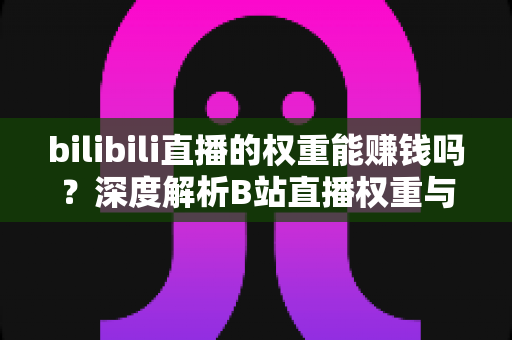 bilibili直播的权重能赚钱吗？深度解析B站直播权重与变现的真实关系