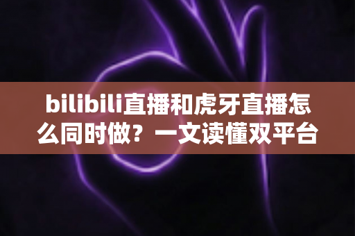 bilibili直播和虎牙直播怎么同时做？一文读懂双平台同步开播的全套方案与实操技巧