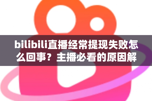 bilibili直播经常提现失败怎么回事?主播必看的原因解析与实用解决指南 bilibili直播经常提现失败怎么回事?主播必看的原因解析与实用解决指南