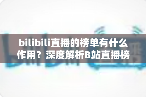 bilibili直播的榜单有什么作用？深度解析B站直播榜单的运营价值与观看意义
