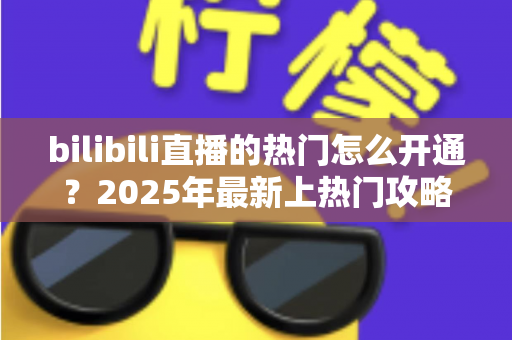 bilibili直播的热门怎么开通？2025年最新上热门攻略与涨粉秘籍全解析