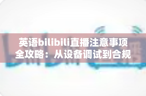 英语bilibili直播注意事项全攻略:从设备调试到合规运营的新手主播实战指南 英语bilibili直播注意事项全攻略:从设备调试到合规运营的新手主播实战指南