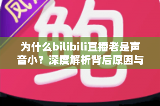 为什么bilibili直播老是声音小?深度解析背后原因与超实用解决方法全指南 为什么bilibili直播老是声音小?深度解析背后原因与超实用解决方法全指南