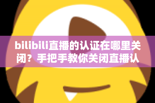 bilibili直播的认证在哪里关闭?手把手教你关闭直播认证标识的实用指南 bilibili直播的认证在哪里关闭?手把手教你关闭直播认证标识的实用指南