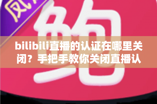 bilibili直播的认证在哪里关闭？手把手教你关闭直播认证标识的实用指南