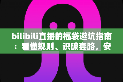 bilibili直播的福袋避坑指南:看懂规则、识破套路,安全薅到真福利 bilibili直播的福袋避坑指南:看懂规则、识破套路,安全薅到真福利