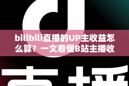 bilibili直播的UP主收益怎么算？一文看懂B站主播收入构成、分成比例与提升技巧