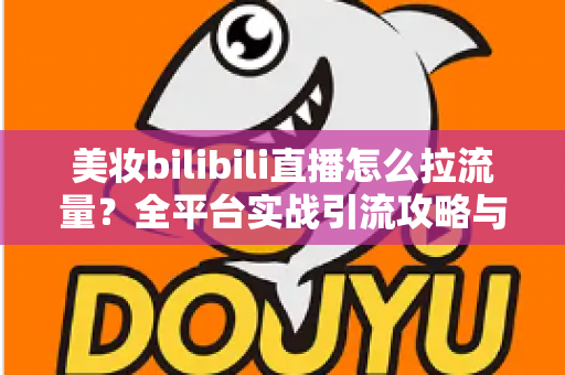 美妆bilibili直播怎么拉流量？全平台实战引流攻略与运营技巧全解析