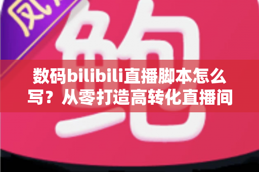 数码bilibili直播脚本怎么写?从零打造高转化直播间的完整指南 数码bilibili直播脚本怎么写?从零打造高转化直播间的完整指南