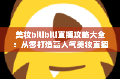 美妆bilibili直播攻略大全:从零打造高人气美妆直播间的实战指南 美妆bilibili直播攻略大全:从零打造高人气美妆直播间的实战指南
