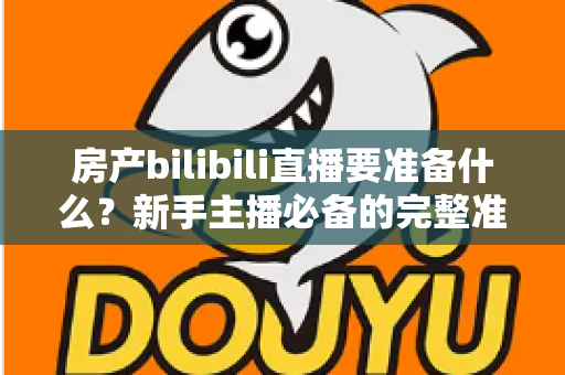 房产bilibili直播要准备什么？新手主播必备的完整准备清单与实战指南