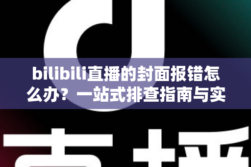 bilibili直播的封面报错怎么办？一站式排查指南与实用解决方案