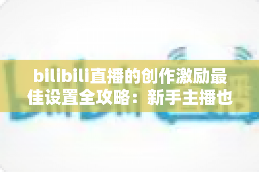 bilibili直播的创作激励最佳设置全攻略:新手主播也能快速提升收益的实战指南 bilibili直播的创作激励最佳设置全攻略:新手主播也能快速提升收益的实战指南