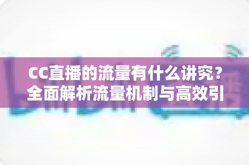 CC直播的流量有什么讲究？全面解析流量机制与高效引流的实战指南