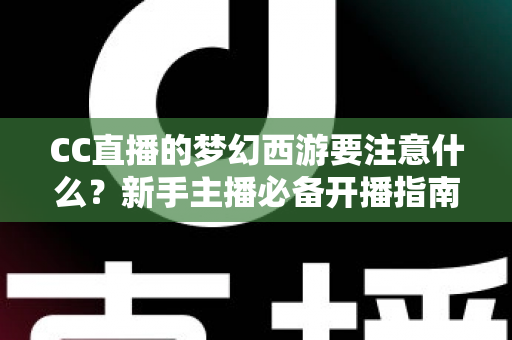 CC直播的梦幻西游要注意什么？新手主播必备开播指南与避坑全攻略