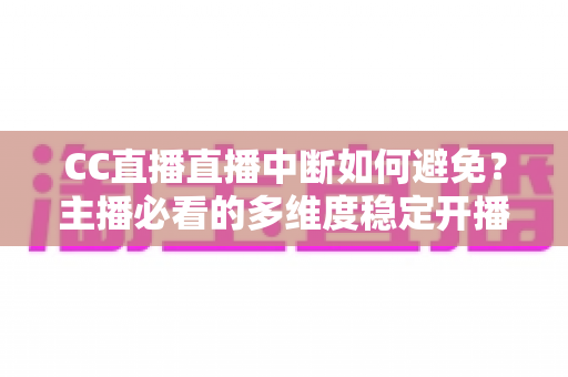CC直播直播中断如何避免？主播必看的多维度稳定开播指南与实战经验分享