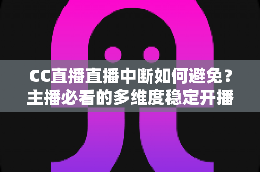 CC直播直播中断如何避免？主播必看的多维度稳定开播指南与实战经验分享