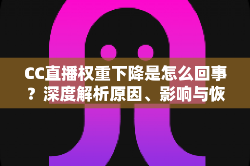 CC直播权重下降是怎么回事？深度解析原因、影响与恢复技巧全攻略