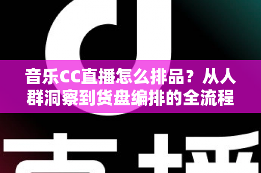 音乐CC直播怎么排品？从人群洞察到货盘编排的全流程实战指南