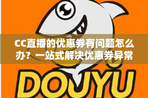 CC直播的优惠券有问题怎么办?一站式解决优惠券异常的完整攻略与实用指南 CC直播的优惠券有问题怎么办?一站式解决优惠券异常的完整攻略与实用指南
