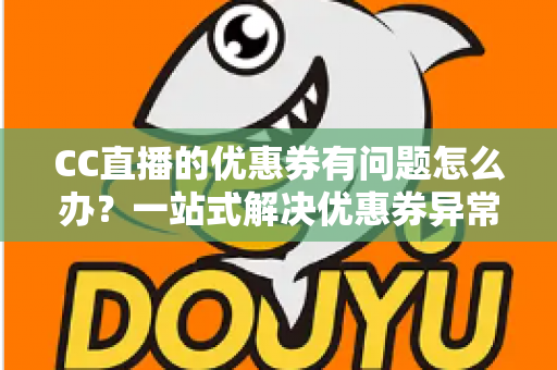 CC直播的优惠券有问题怎么办？一站式解决优惠券异常的完整攻略与实用指南