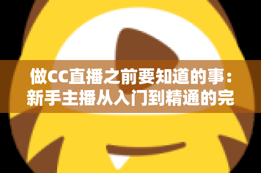 做CC直播之前要知道的事:新手主播从入门到精通的完整避坑指南 做CC直播之前要知道的事:新手主播从入门到精通的完整避坑指南