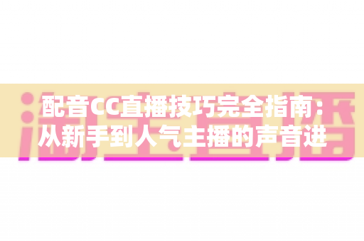 配音CC直播技巧完全指南：从新手到人气主播的声音进阶秘籍