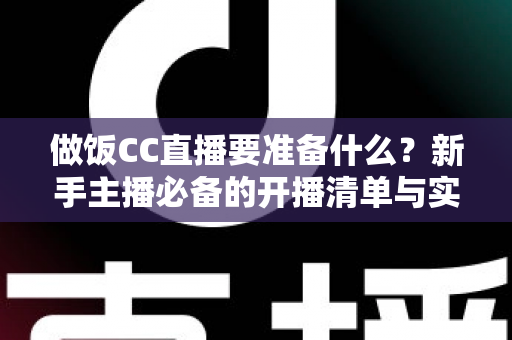 做饭CC直播要准备什么？新手主播必备的开播清单与实战攻略