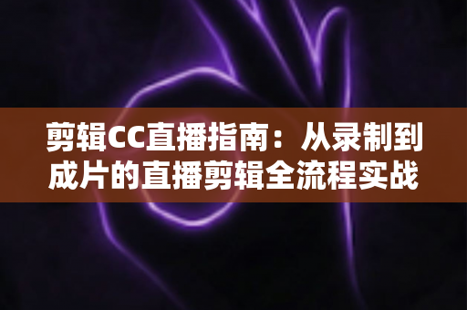 剪辑CC直播指南:从录制到成片的直播剪辑全流程实战教程 剪辑CC直播指南:从录制到成片的直播剪辑全流程实战教程