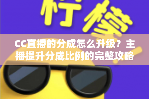 CC直播的分成怎么升级？主播提升分成比例的完整攻略与实战技巧