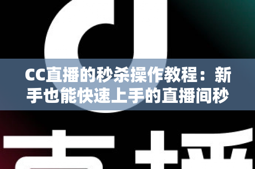 CC直播的秒杀操作教程：新手也能快速上手的直播间秒杀全流程指南