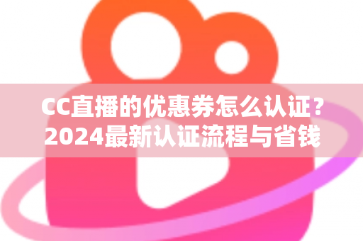 CC直播的优惠券怎么认证?2024最新认证流程与省钱使用攻略全解析 CC直播的优惠券怎么认证?2024最新认证流程与省钱使用攻略全解析