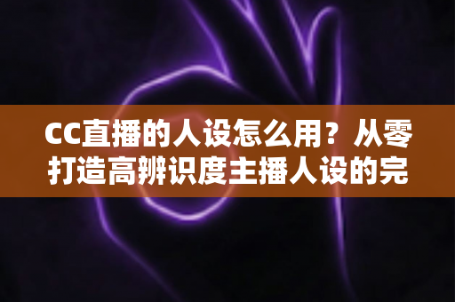 CC直播的人设怎么用?从零打造高辨识度主播人设的完整实战指南 CC直播的人设怎么用?从零打造高辨识度主播人设的完整实战指南