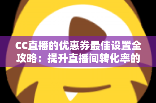 CC直播的优惠券最佳设置全攻略：提升直播间转化率的实战指南