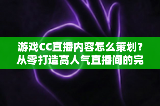 游戏CC直播内容怎么策划?从零打造高人气直播间的完整实操指南 游戏CC直播内容怎么策划?从零打造高人气直播间的完整实操指南