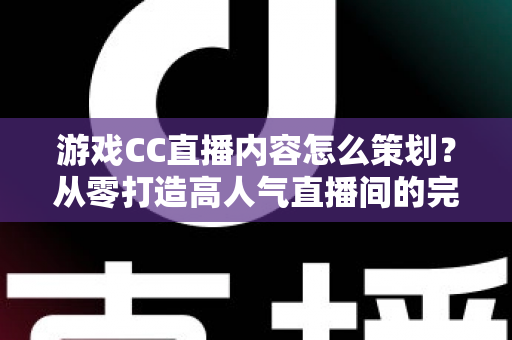 游戏CC直播内容怎么策划?从零打造高人气直播间的完整实操指南 游戏CC直播内容怎么策划?从零打造高人气直播间的完整实操指南