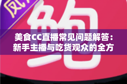 美食CC直播常见问题解答:新手主播与吃货观众的全方位实用指南 美食CC直播常见问题解答:新手主播与吃货观众的全方位实用指南