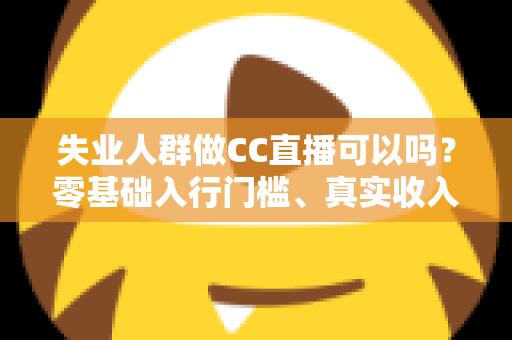 失业人群做CC直播可以吗?零基础入行门槛、真实收入与转型避坑全解析 失业人群做CC直播可以吗?零基础入行门槛、真实收入与转型避坑全解析