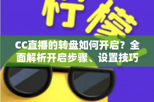 CC直播的转盘如何开启?全面解析开启步骤、设置技巧与常见问题 CC直播的转盘如何开启?全面解析开启步骤、设置技巧与常见问题
