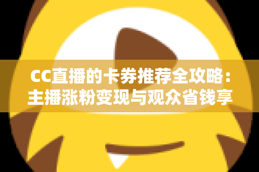 CC直播的卡券推荐全攻略：主播涨粉变现与观众省钱享福利的实用指南