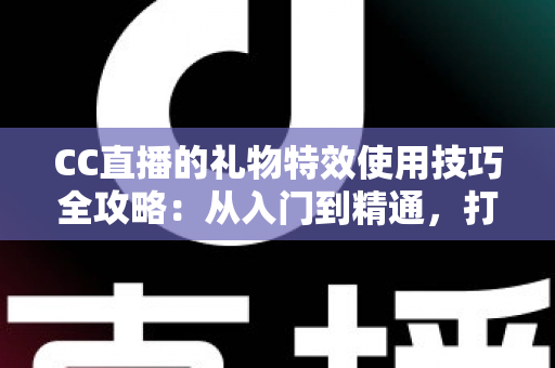 CC直播的礼物特效使用技巧全攻略:从入门到精通,打造高人气直播间互动体验 CC直播的礼物特效使用技巧全攻略:从入门到精通,打造高人气直播间互动体验
