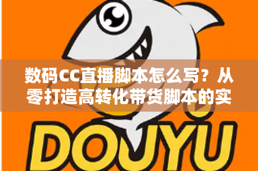 数码CC直播脚本怎么写?从零打造高转化带货脚本的实战全攻略 数码CC直播脚本怎么写?从零打造高转化带货脚本的实战全攻略