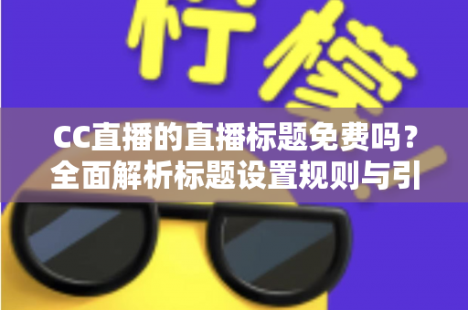 CC直播的直播标题免费吗？全面解析标题设置规则与引流实战技巧