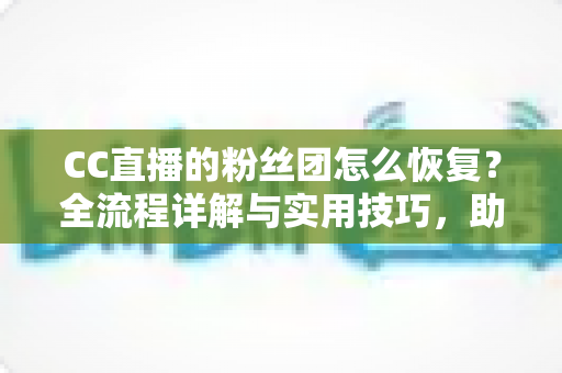 CC直播的粉丝团怎么恢复?全流程详解与实用技巧,助你快速找回专属粉丝身份 CC直播的粉丝团怎么恢复?全流程详解与实用技巧,助你快速找回专属粉丝身份