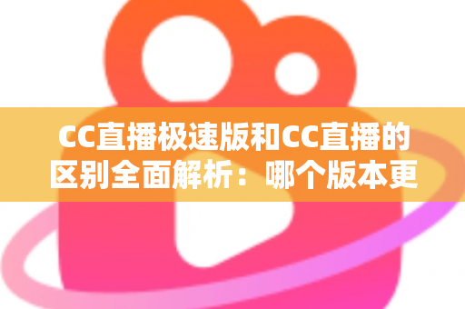 CC直播极速版和CC直播的区别全面解析：哪个版本更适合你？