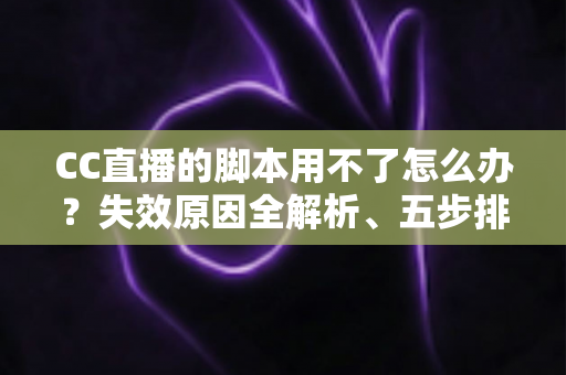 CC直播的脚本用不了怎么办?失效原因全解析、五步排查方案与避坑指南 CC直播的脚本用不了怎么办?失效原因全解析、五步排查方案与避坑指南