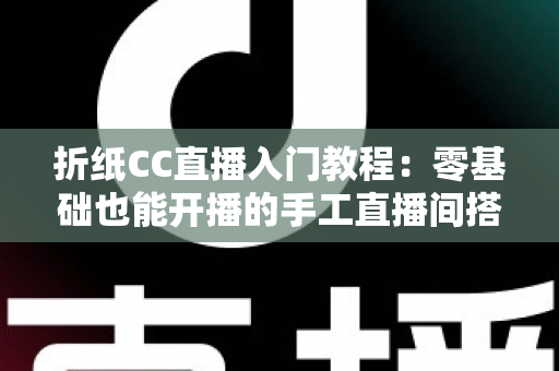折纸CC直播入门教程：零基础也能开播的手工直播间搭建与运营全攻略